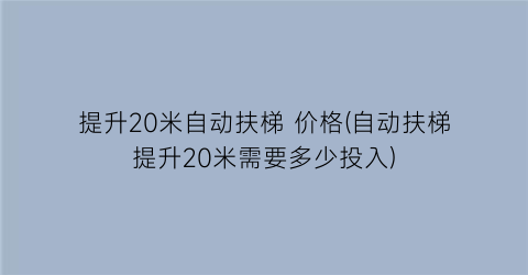 “提升20米自动扶梯 价格(自动扶梯提升20米需要多少投入)